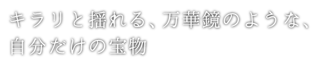 キラリと揺れる、万華鏡のような、自分だけの宝物